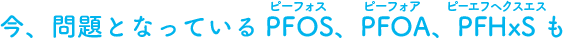 今、問題となっているPFOS、PFOA、PFHxSも