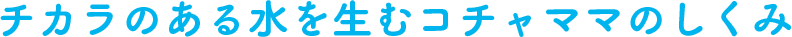 チカラのある水を生むコチャママのしくみ