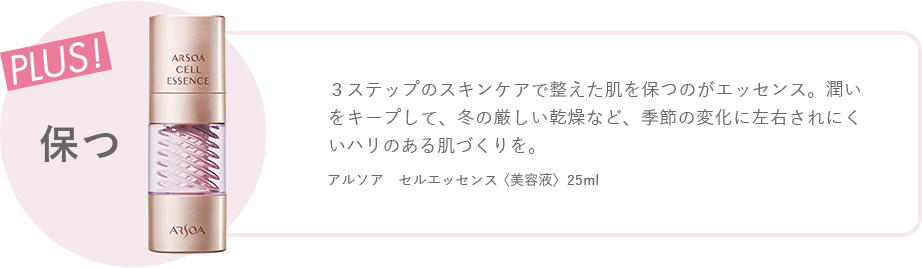 plus! 保つ　3ステップのスキンケアで整えた肌を保つのがエッセンス。潤いをキープして、冬の厳しい乾燥など、季節の変化に左右されにくいハリのある肌づくりを。　アルソア　セルエッセンス〈美容液〉 25ml