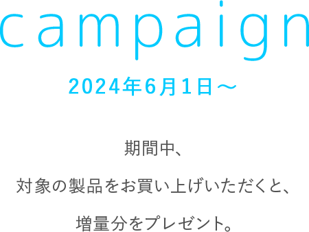 campaign　2024年6月1日～　期間中、対象の製品をお買い上げいただくと、増量分をプレゼント。